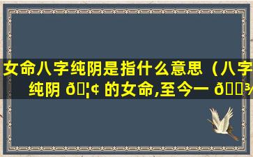 女命八字纯阴是指什么意思（八字纯阴 🦢 的女命,至今一 🌾 直单身）